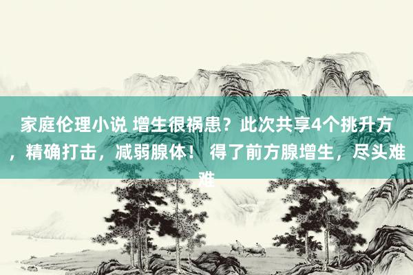 家庭伦理小说 增生很祸患?此次共享4个挑升方,精确打击,减弱腺体! 得了前方腺增生,尽头难