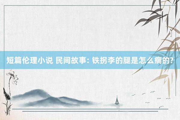 短篇伦理小说 民间故事: 铁拐李的腿是怎么瘸的?
