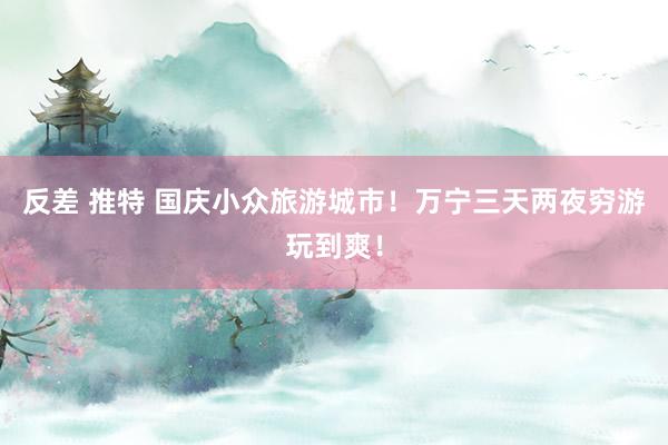 反差 推特 国庆小众旅游城市！万宁三天两夜穷游玩到爽！