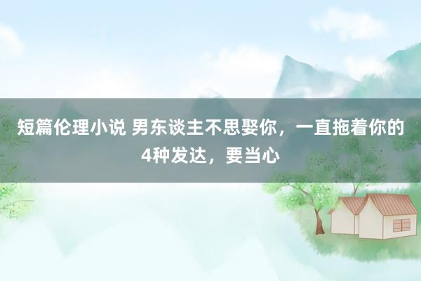 短篇伦理小说 男东谈主不思娶你，一直拖着你的4种发达，要当心