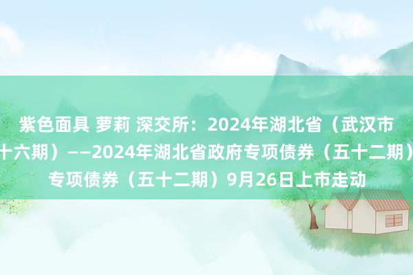 紫色面具 萝莉 深交所:2024年湖北省(武汉市)棚改专项债券(十六期)——2024年湖北省政府专项债券(五十二期)9月26日上市走动