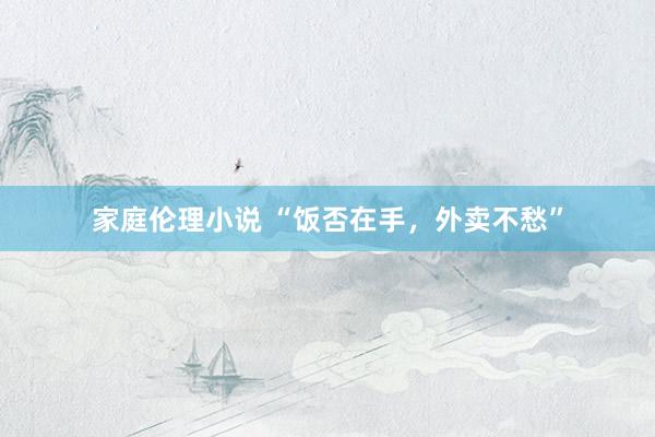 家庭伦理小说 “饭否在手，外卖不愁”