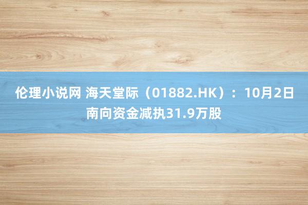 伦理小说网 海天堂际（01882.HK）：10月2日南向资金减执31.9万股