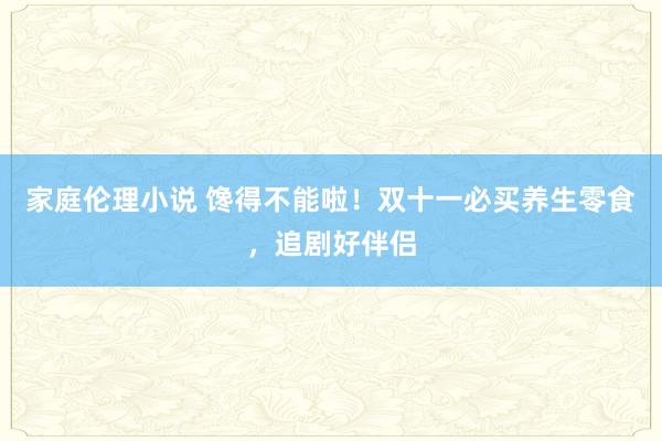 家庭伦理小说 馋得不能啦！双十一必买养生零食，追剧好伴侣
