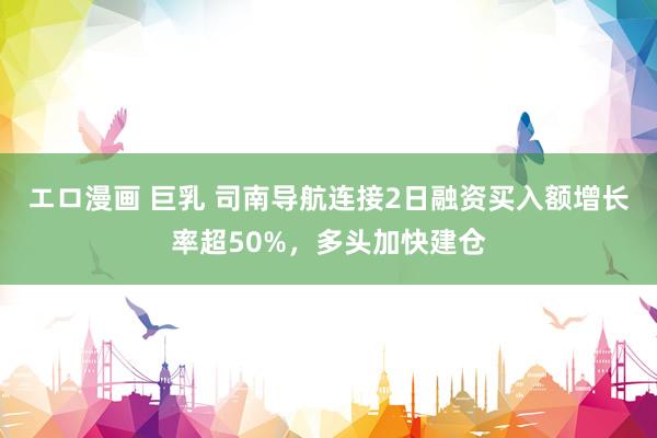エロ漫画 巨乳 司南导航连接2日融资买入额增长率超50%，多头加快建仓