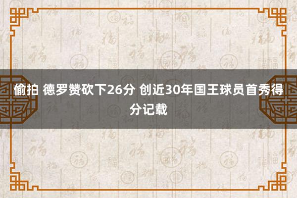 偷拍 德罗赞砍下26分 创近30年国王球员首秀得分记载