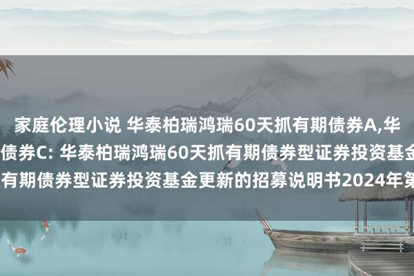 家庭伦理小说 华泰柏瑞鸿瑞60天抓有期债券A,华泰柏瑞鸿瑞60天抓有期债券C: 华泰柏瑞鸿瑞60天抓有期债券型证券投资基金更新的招募说明书2024年第2号