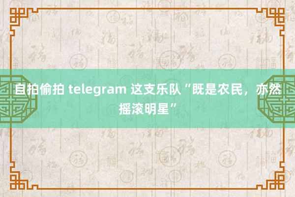 自拍偷拍 telegram 这支乐队“既是农民，亦然摇滚明星”