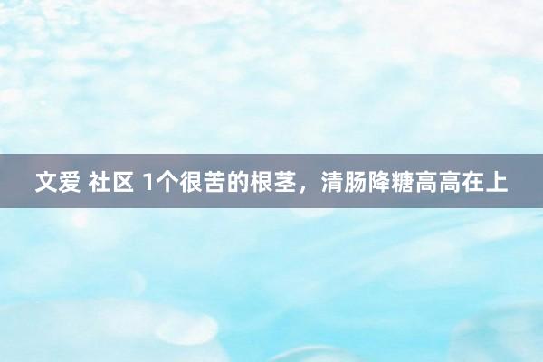 文爱 社区 1个很苦的根茎,清肠降糖高高在上