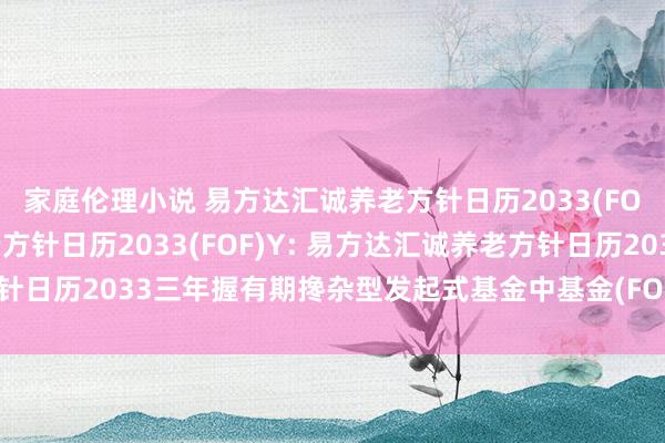 家庭伦理小说 易方达汇诚养老方针日历2033(FOF)A,易方达汇诚养老方针日历2033(FOF)Y: 易方达汇诚养老方针日历2033三年握有期搀杂型发起式基金中基金(FOF)更新的招募说明书