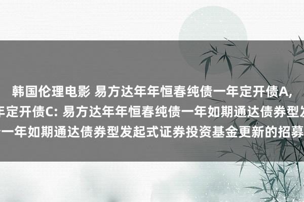 韩国伦理电影 易方达年年恒春纯债一年定开债A,易方达年年恒春纯债一年定开债C: 易方达年年恒春纯债一年如期通达债券型发起式证券投资基金更新的招募说明书