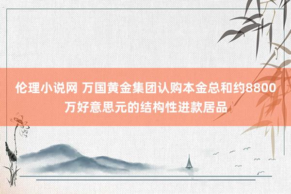 伦理小说网 万国黄金集团认购本金总和约8800万好意思元的结构性进款居品