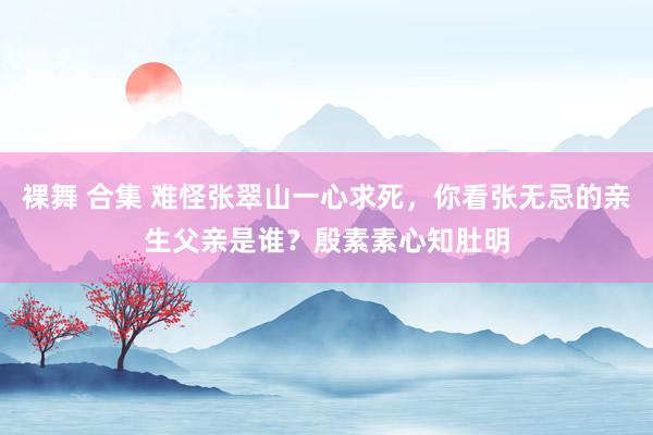 裸舞 合集 难怪张翠山一心求死，你看张无忌的亲生父亲是谁？殷素素心知肚明