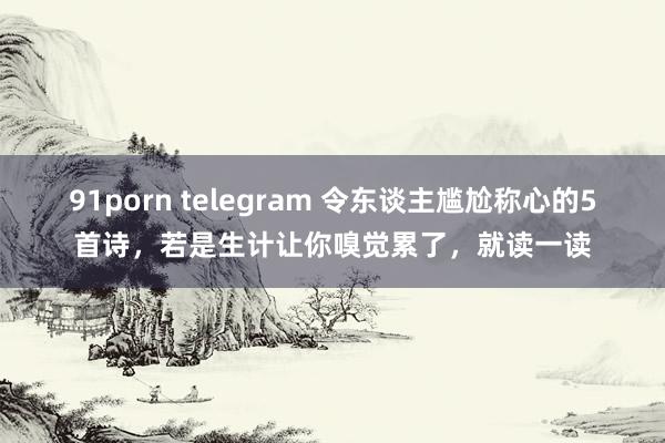 91porn telegram 令东谈主尴尬称心的5首诗，若是生计让你嗅觉累了，就读一读