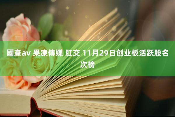 國產av 果凍傳媒 肛交 11月29日创业板活跃股名次榜