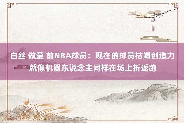 白丝 做爱 前NBA球员：现在的球员枯竭创造力 就像机器东说念主同样在场上折返跑