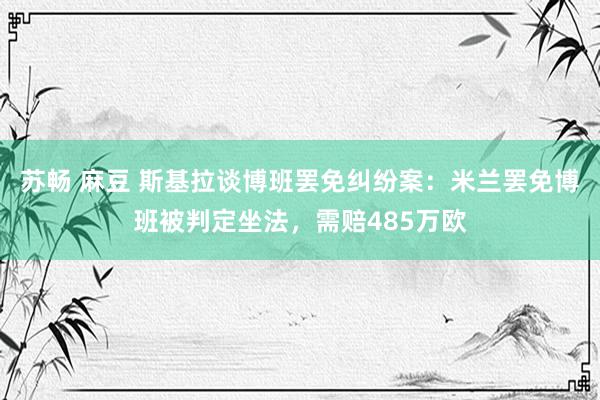 苏畅 麻豆 斯基拉谈博班罢免纠纷案：米兰罢免博班被判定坐法，需赔485万欧