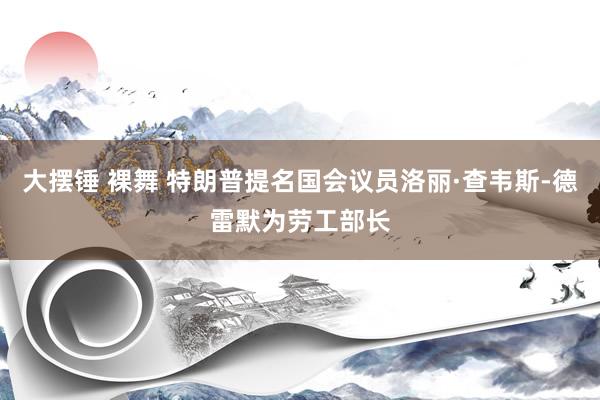 大摆锤 裸舞 特朗普提名国会议员洛丽·查韦斯-德雷默为劳工部长