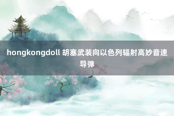 hongkongdoll 胡塞武装向以色列辐射高妙音速导弹