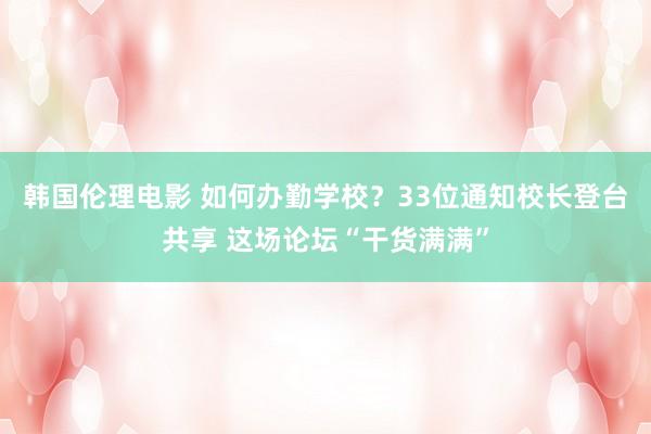 韩国伦理电影 如何办勤学校？33位通知校长登台共享 这场论坛“干货满满”
