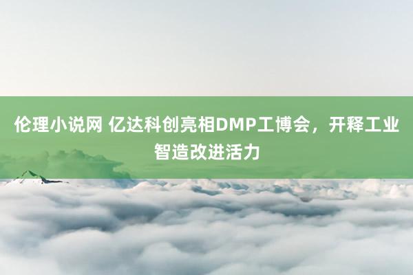 伦理小说网 亿达科创亮相DMP工博会，开释工业智造改进活力