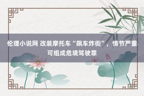伦理小说网 改装摩托车“飙车炸街”，情节严重可组成危境驾驶罪