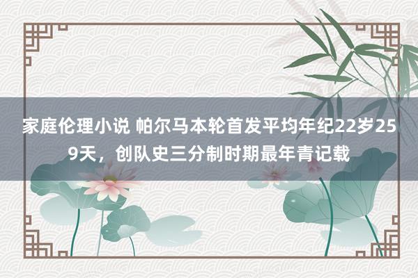 家庭伦理小说 帕尔马本轮首发平均年纪22岁259天，创队史三分制时期最年青记载