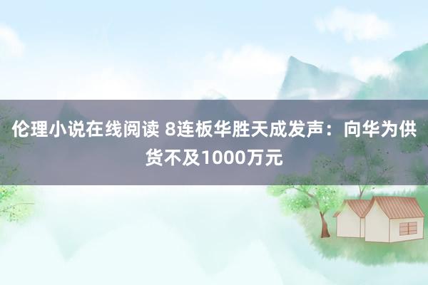 伦理小说在线阅读 8连板华胜天成发声：向华为供货不及1000万元