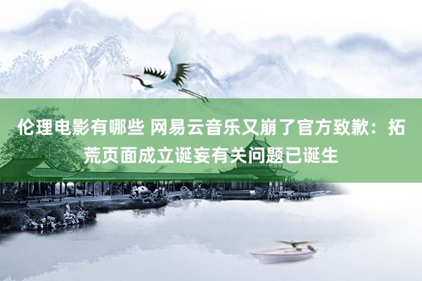 伦理电影有哪些 网易云音乐又崩了官方致歉：拓荒页面成立诞妄有关问题已诞生