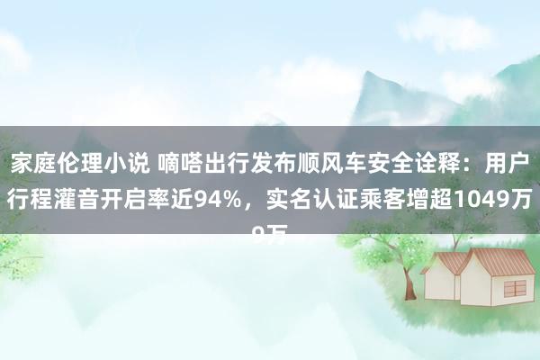家庭伦理小说 嘀嗒出行发布顺风车安全诠释：用户行程灌音开启率近94%，实名认证乘客增超1049万
