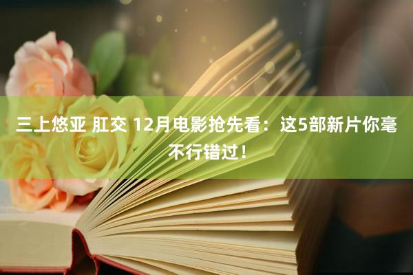 三上悠亚 肛交 12月电影抢先看：这5部新片你毫不行错过！