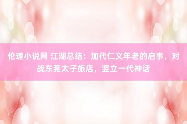 伦理小说网 江湖总结：加代仁义年老的启事，对战东莞太子旅店，竖立一代神话