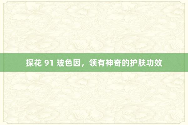 探花 91 玻色因，领有神奇的护肤功效