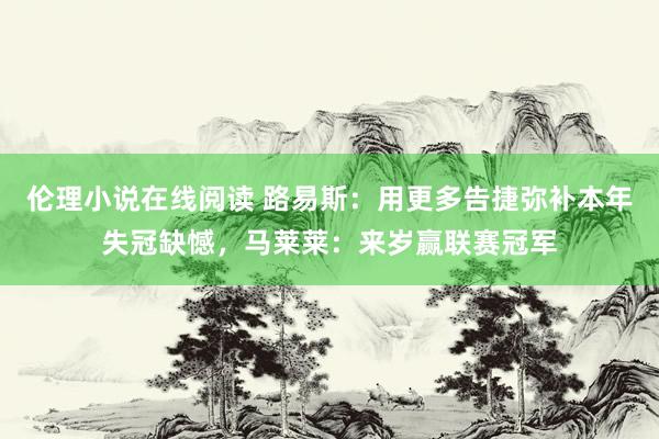 伦理小说在线阅读 路易斯：用更多告捷弥补本年失冠缺憾，马莱莱：来岁赢联赛冠军