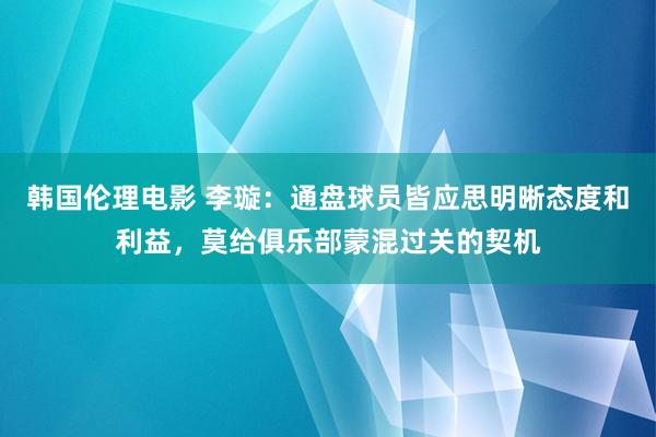韩国伦理电影 李璇：通盘球员皆应思明晰态度和利益，莫给俱乐部蒙混过关的契机