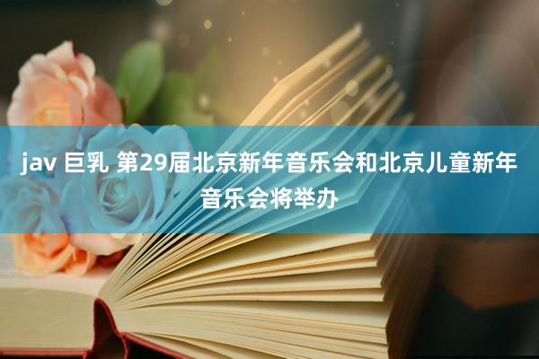 jav 巨乳 第29届北京新年音乐会和北京儿童新年音乐会将举办