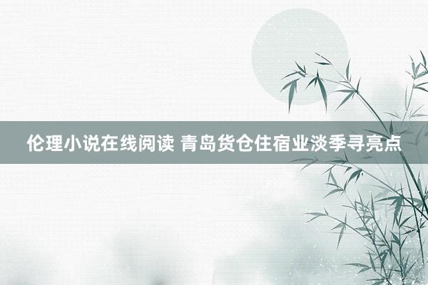 伦理小说在线阅读 青岛货仓住宿业淡季寻亮点