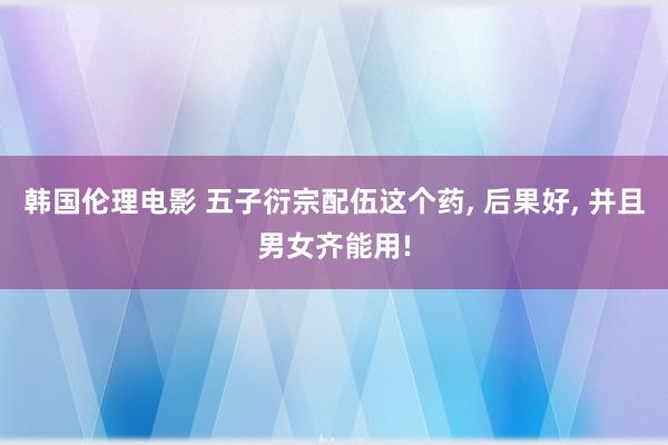韩国伦理电影 五子衍宗配伍这个药， 后果好， 并且男女齐能用!