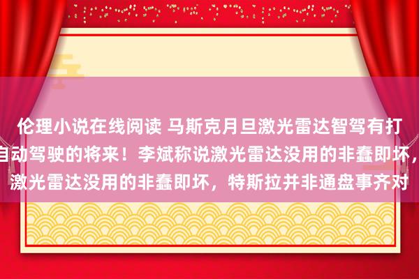 伦理小说在线阅读 马斯克月旦激光雷达智驾有打算：纯视觉有打算才是自动驾驶的将来！李斌称说激光雷达没用的非蠢即坏，特斯拉并非通盘事齐对