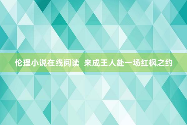 伦理小说在线阅读  来成王人赴一场红枫之约