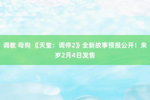 调教 母狗 《天堂：调停2》全新故事预报公开！来岁2月4日发售
