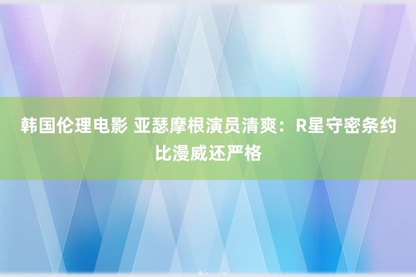韩国伦理电影 亚瑟摩根演员清爽：R星守密条约比漫威还严格