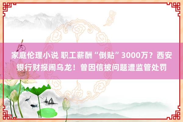 家庭伦理小说 职工薪酬“倒贴”3000万？西安银行财报闹乌龙！曾因信披问题遭监管处罚