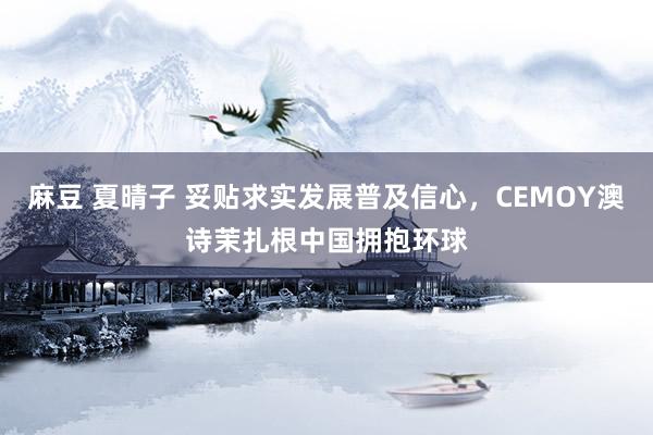 麻豆 夏晴子 妥贴求实发展普及信心,CEMOY澳诗茉扎根中国拥抱环球