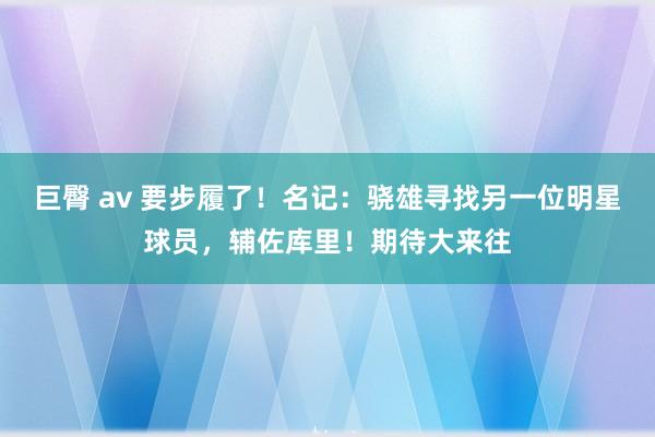 巨臀 av 要步履了！名记：骁雄寻找另一位明星球员，辅佐库里！期待大来往