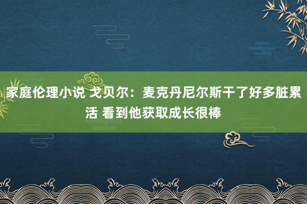 家庭伦理小说 戈贝尔：麦克丹尼尔斯干了好多脏累活 看到他获取成长很棒
