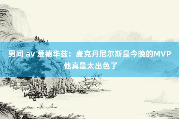 男同 av 爱德华兹：麦克丹尼尔斯是今晚的MVP 他真是太出色了