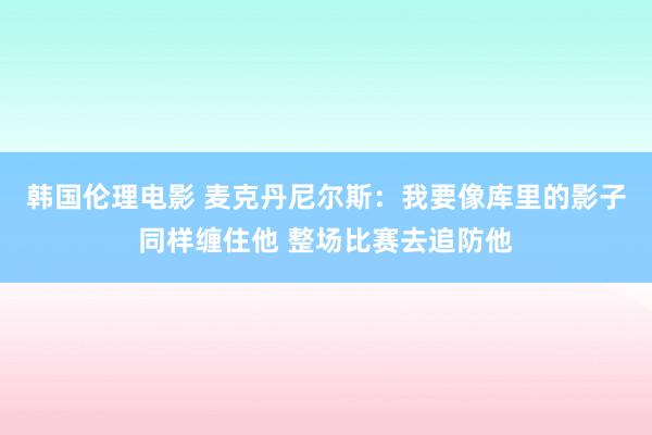 韩国伦理电影 麦克丹尼尔斯：我要像库里的影子同样缠住他 整场比赛去追防他