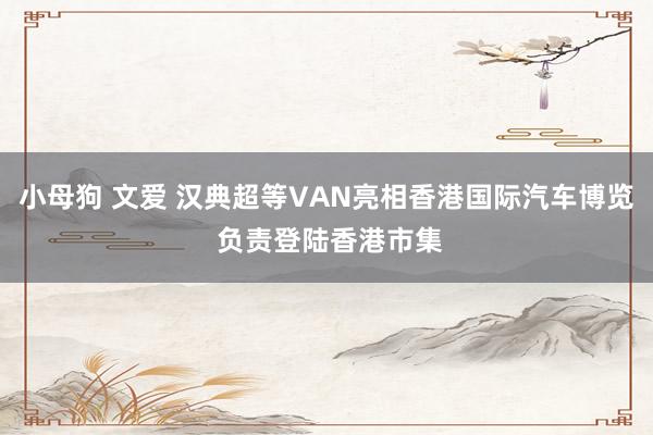 小母狗 文爱 汉典超等VAN亮相香港国际汽车博览 负责登陆香港市集
