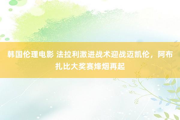 韩国伦理电影 法拉利激进战术迎战迈凯伦，阿布扎比大奖赛烽烟再起